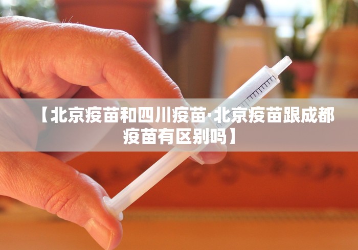 【北京疫苗和四川疫苗·北京疫苗跟成都疫苗有区别吗】