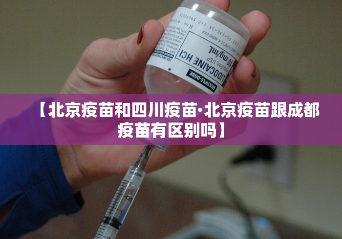 【北京疫苗和四川疫苗·北京疫苗跟成都疫苗有区别吗】