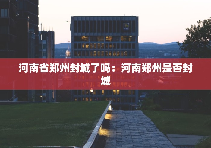 河南省郑州封城了吗：河南郑州是否封城