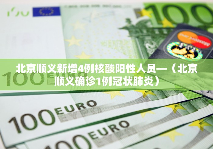 北京顺义新增4例核酸阳性人员—（北京顺义确诊1例冠状肺炎）