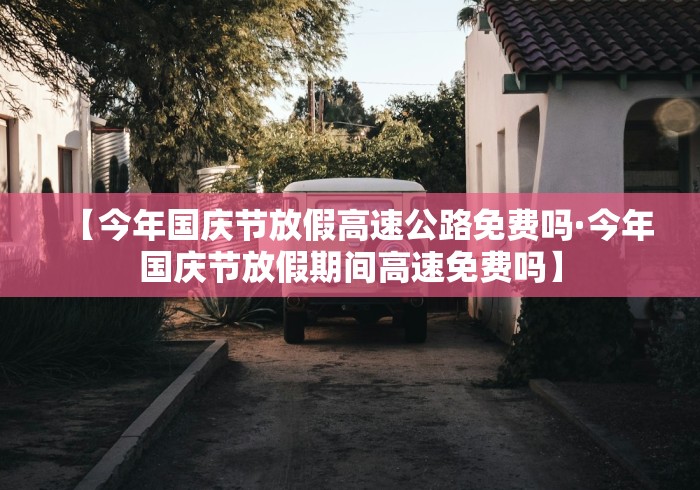 【今年国庆节放假高速公路免费吗·今年国庆节放假期间高速免费吗】