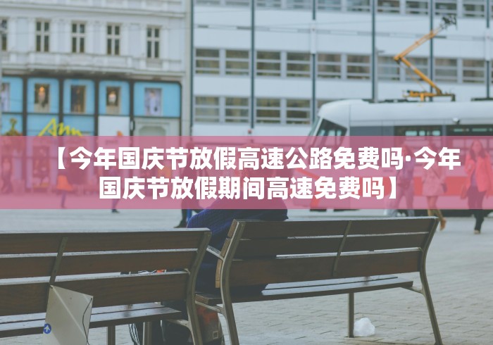 【今年国庆节放假高速公路免费吗·今年国庆节放假期间高速免费吗】