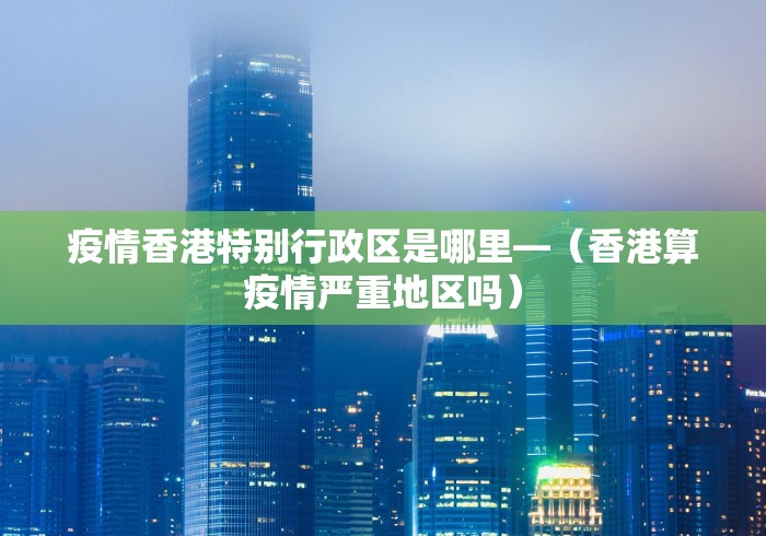疫情香港特别行政区是哪里—（香港算疫情严重地区吗）