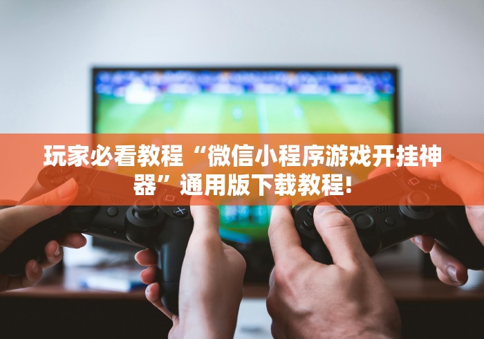 玩家必看教程“微信小程序游戏开挂神器”通用版下载教程!