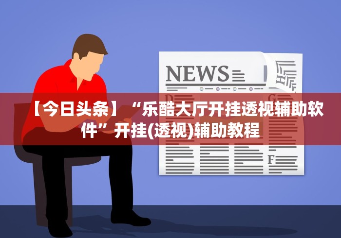 【今日头条】“乐酷大厅开挂透视辅助软件”开挂(透视)辅助教程