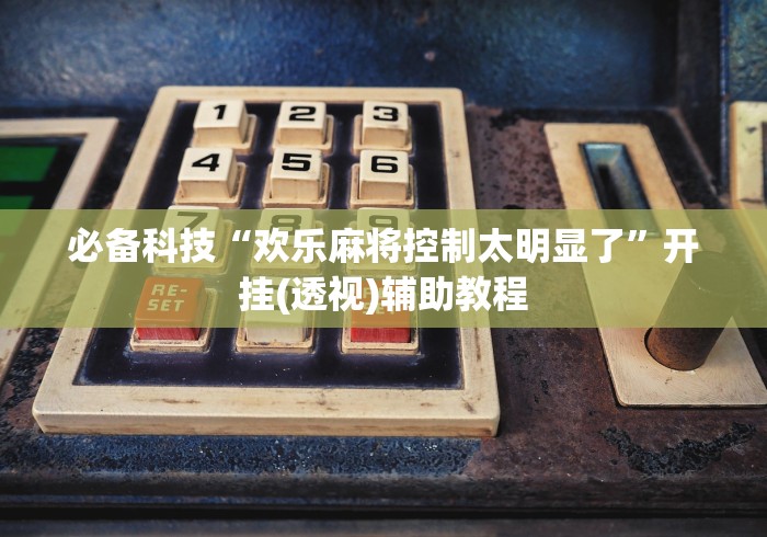 必备科技“欢乐麻将控制太明显了	”开挂(透视)辅助教程