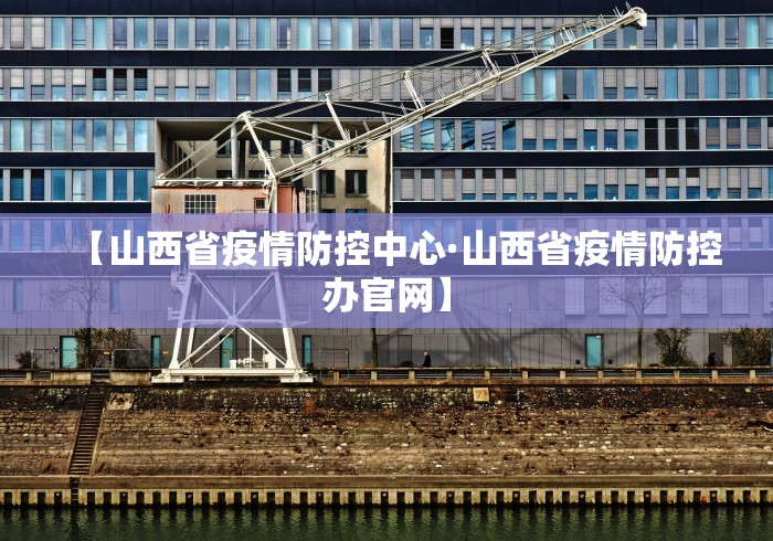 【山西省疫情防控中心·山西省疫情防控办官网】