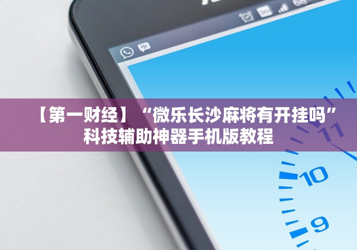 【第一财经】“微乐长沙麻将有开挂吗”科技辅助神器手机版教程