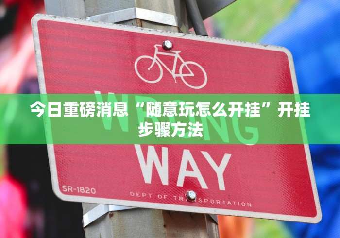 今日重磅消息“随意玩怎么开挂”开挂步骤方法