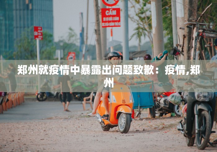 郑州就疫情中暴露出问题致歉：疫情,郑州