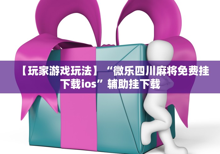 【玩家游戏玩法】“微乐四川麻将免费挂下载ios”辅助挂下载