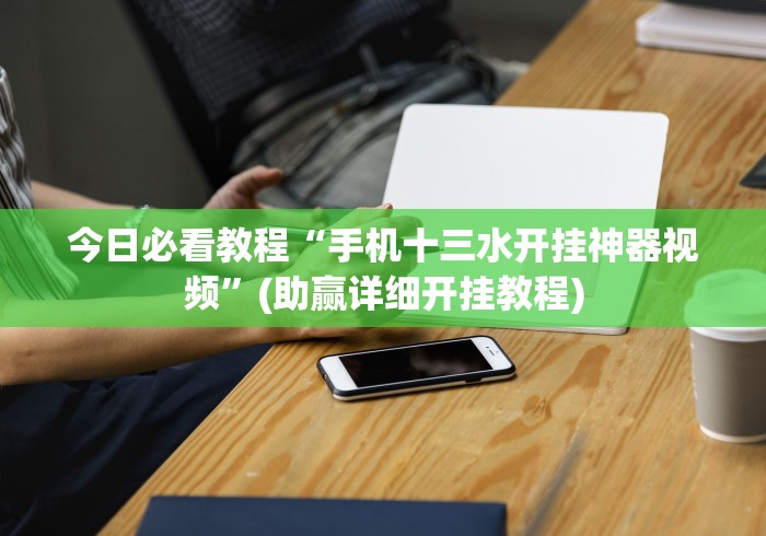 今日必看教程“手机十三水开挂神器视频”(助赢详细开挂教程)