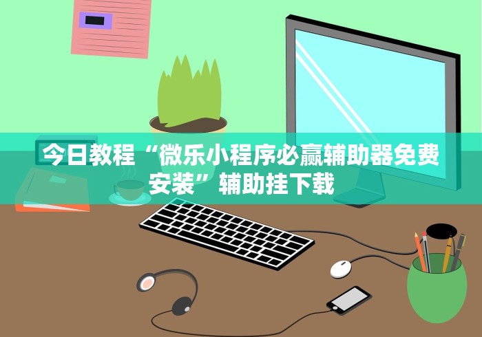今日教程“微乐小程序必赢辅助器免费安装”辅助挂下载