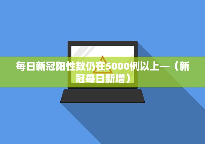 每日新冠阳性数仍在5000例以上—（新冠每日新增）