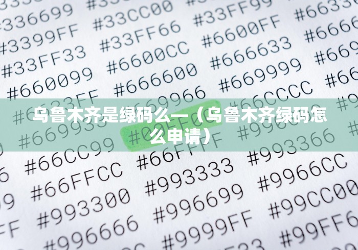 乌鲁木齐是绿码么—（乌鲁木齐绿码怎么申请）