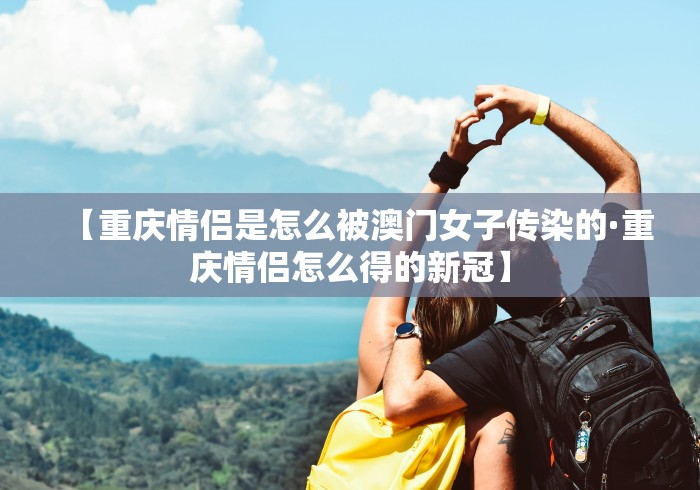 【重庆情侣是怎么被澳门女子传染的·重庆情侣怎么得的新冠】