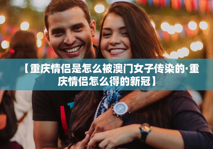 【重庆情侣是怎么被澳门女子传染的·重庆情侣怎么得的新冠】