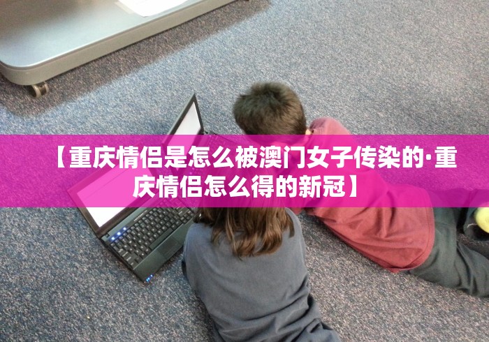 【重庆情侣是怎么被澳门女子传染的·重庆情侣怎么得的新冠】