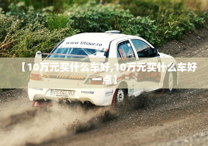 【10万元买什么车好,10万元买什么车好一点】