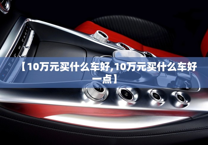【10万元买什么车好,10万元买什么车好一点】