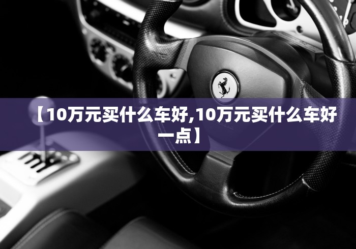 【10万元买什么车好,10万元买什么车好一点】