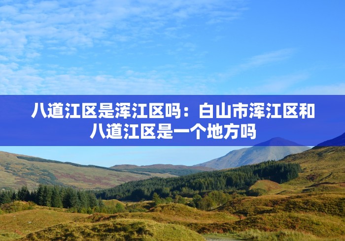 八道江区是浑江区吗：白山市浑江区和八道江区是一个地方吗