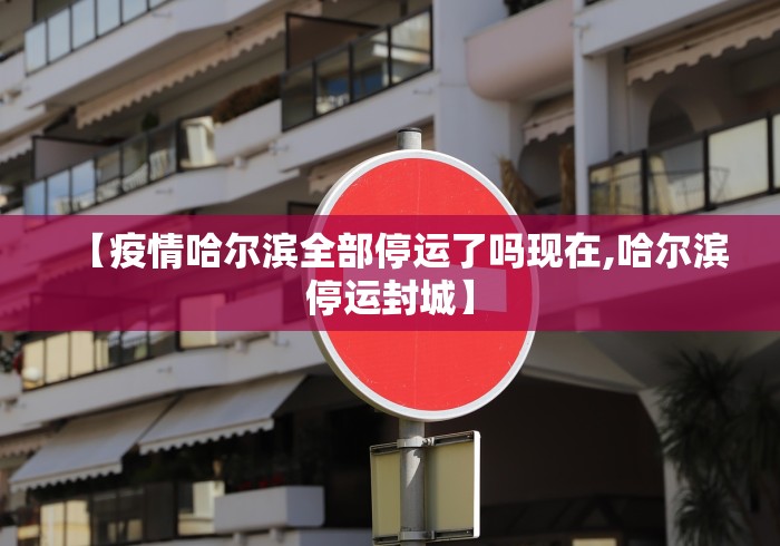 【疫情哈尔滨全部停运了吗现在,哈尔滨停运封城】
