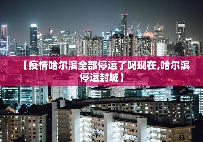 【疫情哈尔滨全部停运了吗现在,哈尔滨停运封城】