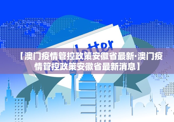 【澳门疫情管控政策安徽省最新·澳门疫情管控政策安徽省最新消息】 【澳门疫情管控政策安徽省最新·澳门疫情管控政策安徽省最新消息】