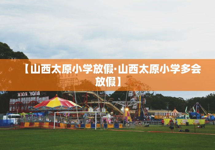 【山西太原小学放假·山西太原小学多会放假】