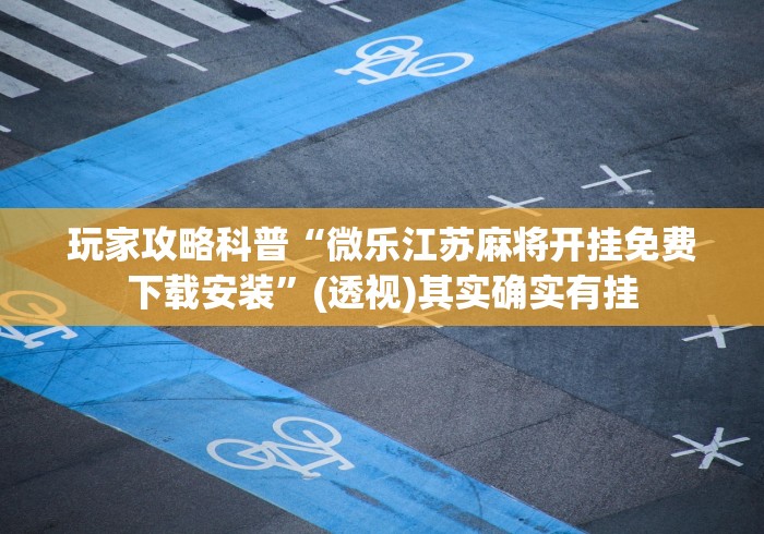 玩家攻略科普“微乐江苏麻将开挂免费下载安装”(透视)其实确实有挂