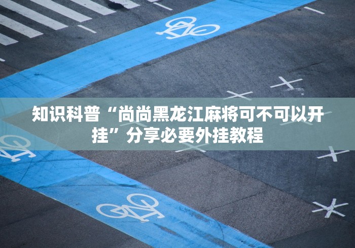 知识科普“尚尚黑龙江麻将可不可以开挂”分享必要外挂教程