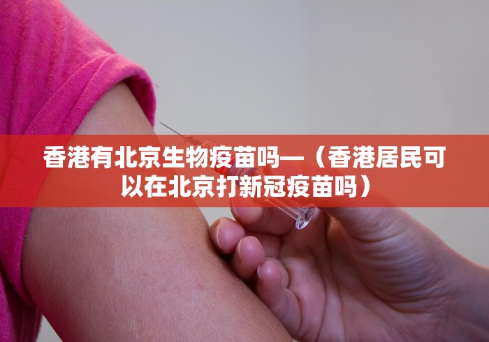香港有北京生物疫苗吗—（香港居民可以在北京打新冠疫苗吗）