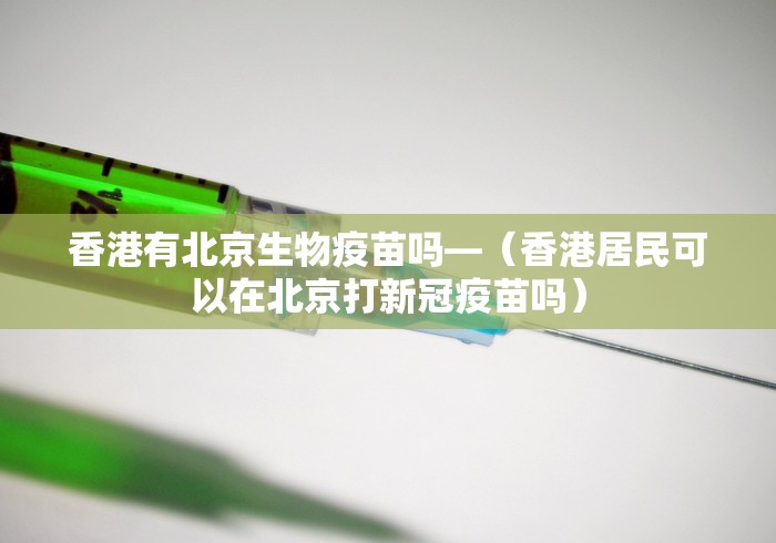 香港有北京生物疫苗吗—（香港居民可以在北京打新冠疫苗吗）
