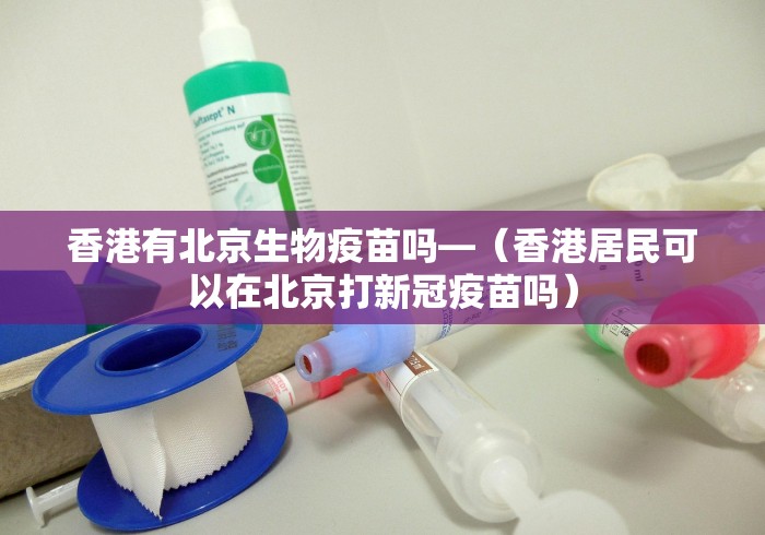 香港有北京生物疫苗吗—（香港居民可以在北京打新冠疫苗吗）