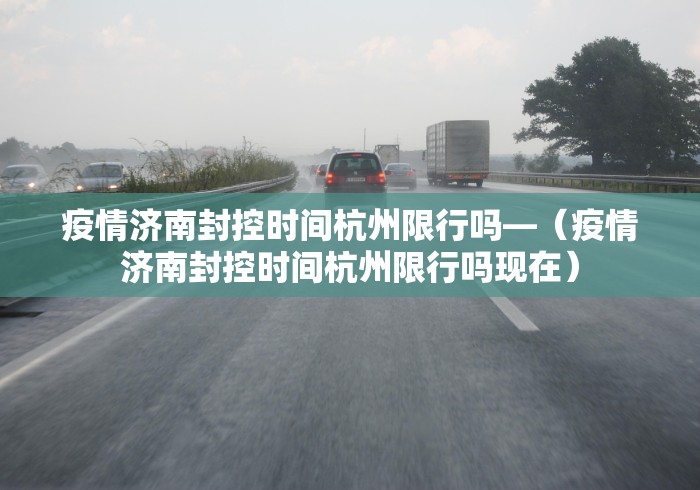 疫情济南封控时间杭州限行吗—（疫情济南封控时间杭州限行吗现在）