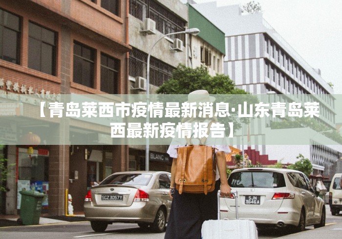 【青岛莱西市疫情最新消息·山东青岛莱西最新疫情报告】
