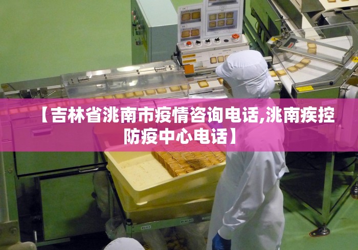 【吉林省洮南市疫情咨询电话,洮南疾控防疫中心电话】
