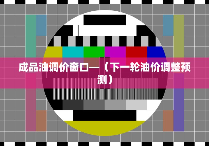 成品油调价窗口—（下一轮油价调整预测）