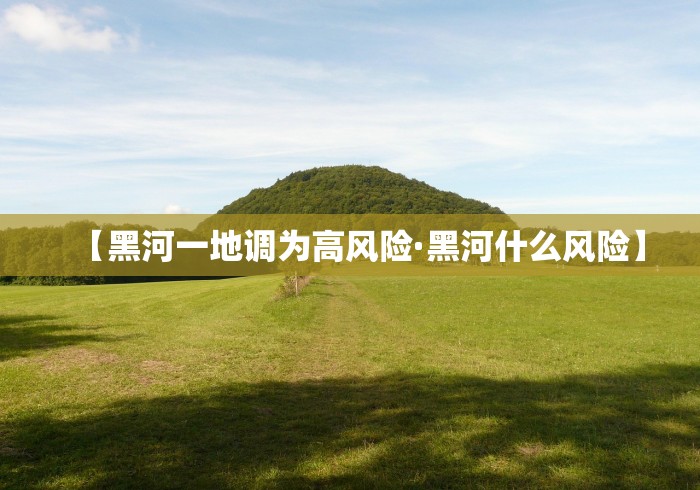 【黑河一地调为高风险·黑河什么风险】