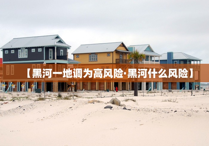 【黑河一地调为高风险·黑河什么风险】