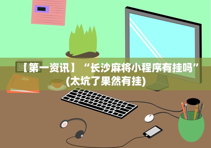 【第一资讯】“长沙麻将小程序有挂吗”(太坑了果然有挂)