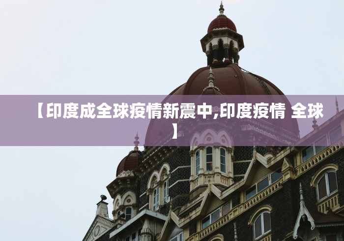 【印度成全球疫情新震中,印度疫情 全球】