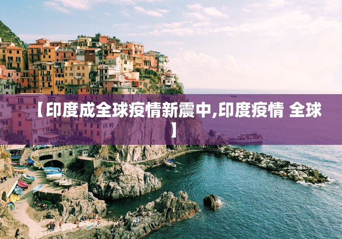 【印度成全球疫情新震中,印度疫情 全球】