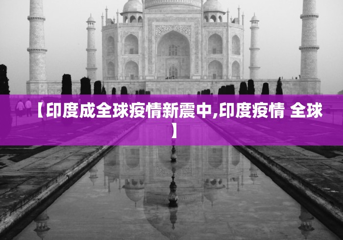 【印度成全球疫情新震中,印度疫情 全球】