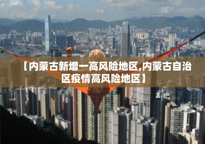 【内蒙古新增一高风险地区,内蒙古自治区疫情高风险地区】