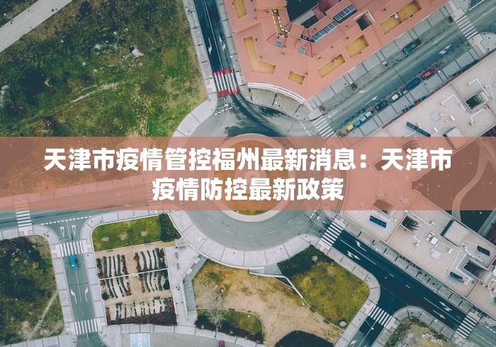 天津市疫情管控福州最新消息:天津市疫情防控最新政策 天津市疫情管控福州最新消息:天津市疫情防控最新政策