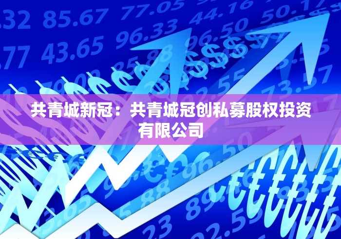 共青城新冠:共青城冠创私募股权投资有限公司 共青城新冠:共青城冠创私募股权投资有限公司