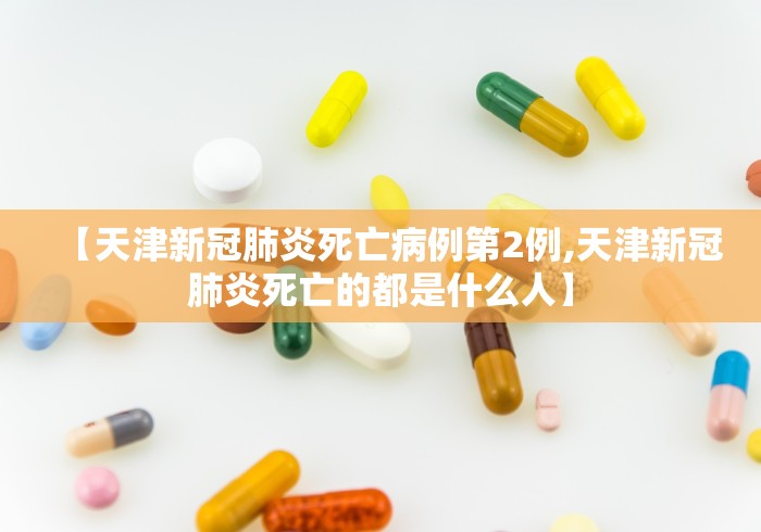 【天津新冠肺炎死亡病例第2例,天津新冠肺炎死亡的都是什么人】