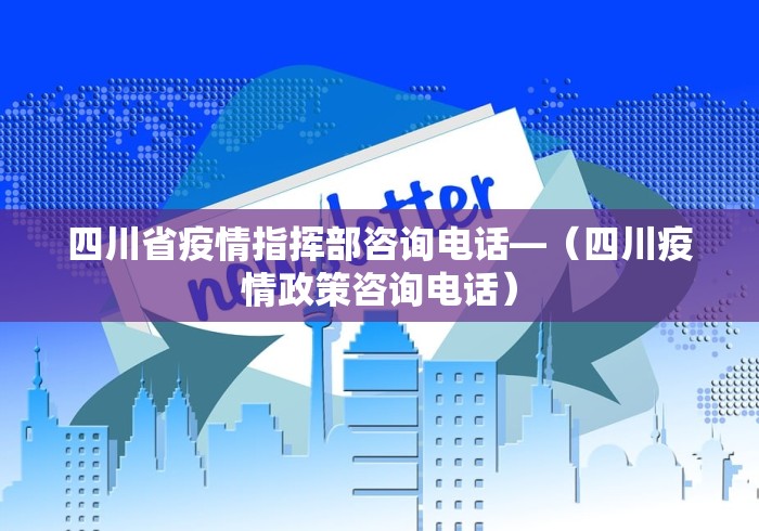 四川省疫情指挥部咨询电话—（四川疫情政策咨询电话）